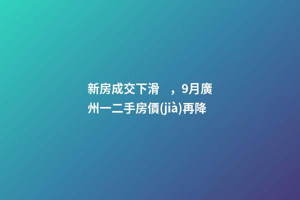 新房成交下滑，9月廣州一二手房價(jià)再降